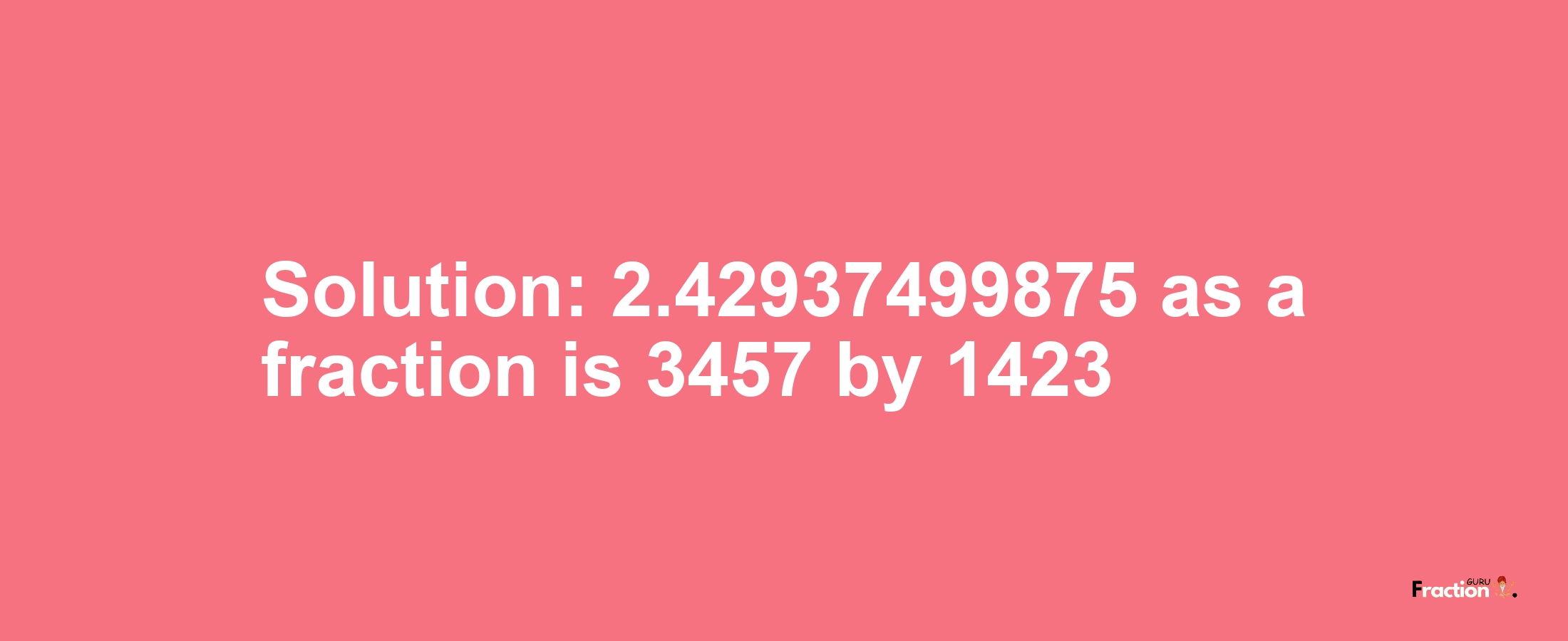 Solution:2.42937499875 as a fraction is 3457/1423